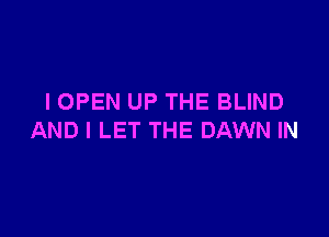I OPEN UP THE BLIND

AND I LET THE DAWN IN