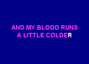 AND MY BLOOD RUNS

A LITTLE COLDER