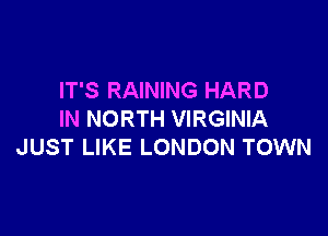 IT'S RAINING HARD

IN NORTH VIRGINIA
JUST LIKE LONDON TOWN