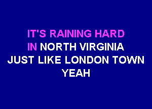 IT'S RAINING HARD
IN NORTH VIRGINIA

JUST LIKE LONDON TOWN
YEAH