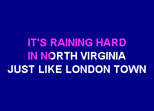 IT'S RAINING HARD

IN NORTH VIRGINIA
JUST LIKE LONDON TOWN