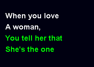 When you love
A woman,

You tell her that
She's the one
