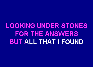 LOOKING UNDER STONES
FOR THE ANSWERS
BUT ALL THAT I FOUND