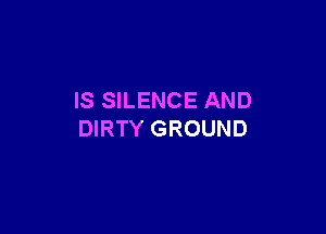IS SILENCE AND

DIRTY GROUND