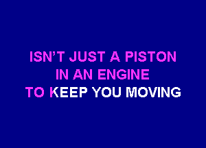 ISWT JUST A PISTON

IN AN ENGINE
TO KEEP YOU MOVING