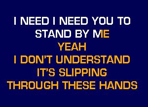 I NEED I NEED YOU TO
STAND BY ME
YEAH
I DON'T UNDERSTAND
ITIS SLIPPING
THROUGH THESE HANDS