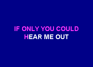 IF ONLY YOU COULD

HEAR ME OUT