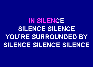 IN SILENCE
SILENCE SILENCE
YOURE SURROUNDED BY
SILENCE SILENCE SILENCE
