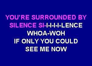 YOURE SURROUNDED BY
SILENCE Sl-l-l-l-l-LENCE
WHOA-WOH
IF ONLY YOU COULD
SEE ME NOW
