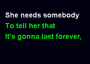 She needs somebody
To tell her that

It's gonna last forever,