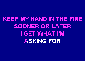 KEEP MY HAND IN THE FIRE
SOONER 0R LATER
I GET WHAT I'M
ASKING FOR