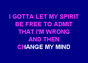 I GOTTA LET MY SPIRIT
BE FREE TO ADMIT
THAT I'M WRONG
AND THEN
CHANGE MY MIND

g
