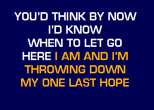 YOU'D THINK BY NOW
PD KNOW
WHEN TO LET GO
HERE I AM AND I'M
THROWNG DOWN
MY ONE LAST HOPE