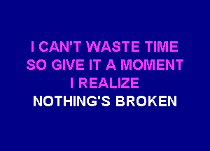 I CAN'T WASTE TIME
SO GIVE IT A MOMENT

l REALIZE
NOTHING'S BROKEN