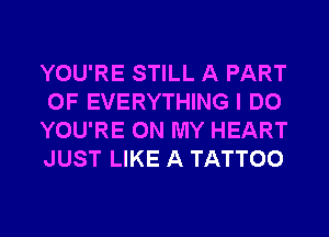 YOU'RE STILL A PART
OF EVERYTHING I DO
YOU'RE ON MY HEART
JUST LIKE A TATTOO