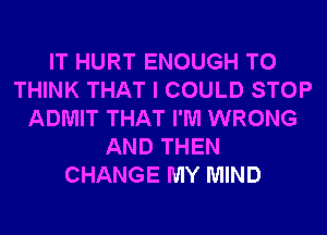 IT HURT ENOUGH TO
THINK THAT I COULD STOP
ADMIT THAT I'M WRONG
AND THEN
CHANGE MY MIND