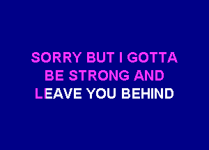 SORRY BUT I GOTTA

BE STRONG AND
LEAVE YOU BEHIND