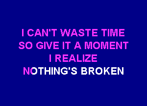 I CAN'T WASTE TIME
SO GIVE IT A MOMENT

l REALIZE
NOTHING'S BROKEN