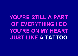 YOU'RE STILL A PART
OF EVERYTHING I DO
YOU'RE ON MY HEART
JUST LIKE A TATTOO