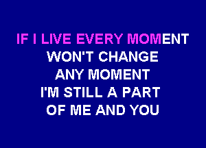 IF I LIVE EVERY MOMENT
WON'T CHANGE
ANY MOMENT
I'M STILL A PART
OF ME AND YOU