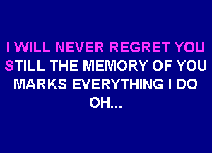 IWILL NEVER REGRET YOU
STILL THE MEMORY OF YOU
MARKS EVERYTHING I DO
0H...