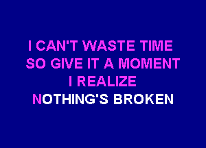 I CAN'T WASTE TIME
SO GIVE IT A MOMENT

l REALIZE
NOTHING'S BROKEN