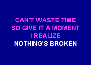 CAN'T WASTE TIME
SO GIVE IT A MOMENT

l REALIZE
NOTHING'S BROKEN