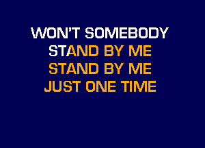 WONT SOMEBODY
STAND BY ME
STAND BY ME

JUST ONE TIME