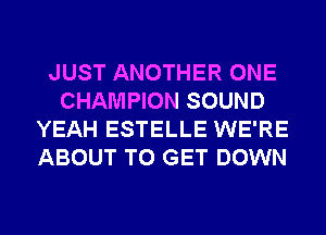 JUST ANOTHER ONE
CHAMPION SOUND
YEAH ESTELLE WE'RE
ABOUT TO GET DOWN