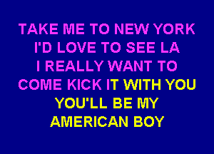 TAKE ME TO NEW YORK
I'D LOVE TO SEE LA
I REALLY WANT TO
COME KICK IT WITH YOU
YOU'LL BE MY
AMERICAN BOY