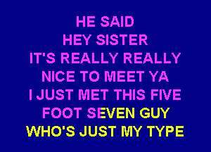 HE SAID
HEY SISTER
IT'S REALLY REALLY
NICE TO MEET YA
I JUST MET THIS FIVE
FOOT SEVEN GUY
WHO'S JUST MY TYPE