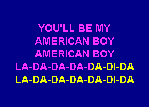 YOU'LL BE MY
AMERICAN BOY

AMERICAN BOY
LA-DA-DA-DA-DA-Dl-DA
LA-DA-DA-DA-DA-Dl-DA