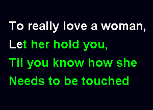 To really love a woman,
Let her hold you,

Til you know how she
Needs to be touched