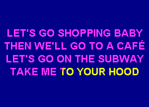 LET'S G0 SHOPPING BABY

THEN WE'LL GO TO A CAFE
LET'S GO ON THE SUBWAY
TAKE ME TO YOUR HOOD