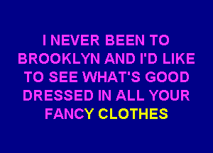 I NEVER BEEN TO
BROOKLYN AND I'D LIKE
TO SEE WHAT'S GOOD
DRESSED IN ALL YOUR
FANCY CLOTHES