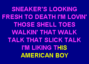 SNEAKER'S LOOKING
FRESH TO DEATH I'M LOVIN'
THOSE SHELL TOES
WALKIN' THAT WALK
TALK THAT SLICK TALK
I'M LIKING THIS
AMERICAN BOY