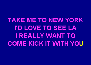 TAKE ME TO NEW YORK
I'D LOVE TO SEE LA
I REALLY WANT TO
COME KICK IT WITH YOU