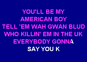 YOU'LL BE MY
AMERICAN BOY
TELL 'EM WAH GWAN BLUD
WHO KILLIN' EM IN THE UK
EVERYBODY GONNA
SAY YOU K