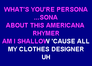 WHAT'S YOU'RE PERSONA
...SONA
ABOUT THIS AMERICANA
RHYMER
AM I SHALLOW 'CAUSE ALL
MY CLOTHES DESIGNER
UH