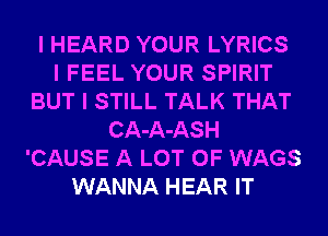 I HEARD YOUR LYRICS
I FEEL YOUR SPIRIT
BUT I STILL TALK THAT
CA-A-ASH
'CAUSE A LOT OF WAGS
WANNA HEAR IT