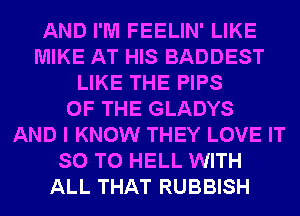 AND I'M FEELIN' LIKE
MIKE AT HIS BADDEST
LIKE THE PIPS
OF THE GLADYS
AND I KNOW THEY LOVE IT
SO T0 HELL WITH
ALL THAT RUBBISH