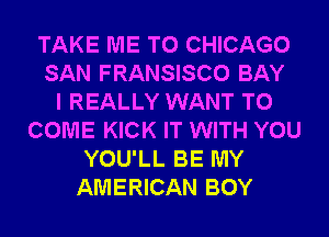 TAKE ME TO CHICAGO
SAN FRANSISCO BAY
I REALLY WANT TO
COME KICK IT WITH YOU
YOU'LL BE MY
AMERICAN BOY
