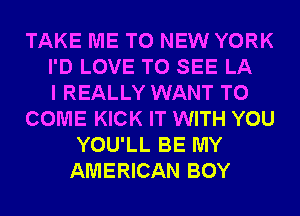 TAKE ME TO NEW YORK
I'D LOVE TO SEE LA
I REALLY WANT TO
COME KICK IT WITH YOU
YOU'LL BE MY
AMERICAN BOY