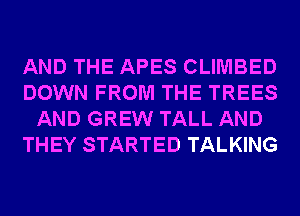 AND THE APES CLIMBED
DOWN FROM THE TREES
AND GREW TALL AND
THEY STARTED TALKING