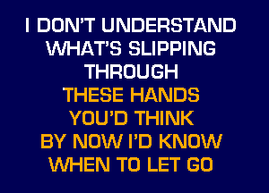 I DON'T UNDERSTAND
WHAT'S SLIPPING
THROUGH
THESE HANDS
YOU'D THINK
BY NOW I'D KNOW
WHEN TO LET G0