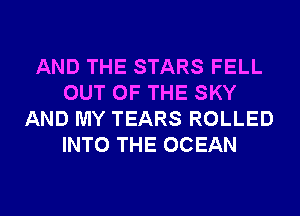 AND THE STARS FELL
OUT OF THE SKY
AND MY TEARS ROLLED
INTO THE OCEAN