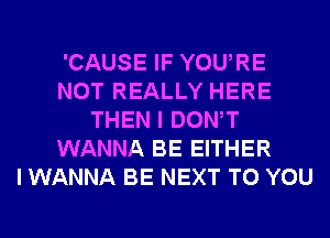 'CAUSE IF YOURE
NOT REALLY HERE
THEN I DONW
WANNA BE EITHER
I WANNA BE NEXT TO YOU