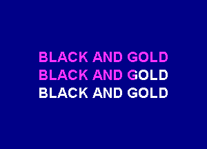 BLACK AND GOLD

BLACK AND GOLD
BLACK AND GOLD