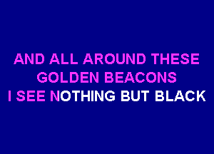 AND ALL AROUND THESE
GOLDEN BEACONS
I SEE NOTHING BUT BLACK