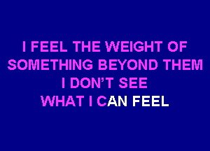 I FEEL THE WEIGHT 0F
SOMETHING BEYOND THEM
I DONW SEE
WHAT I CAN FEEL